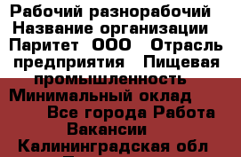 Рабочий-разнорабочий › Название организации ­ Паритет, ООО › Отрасль предприятия ­ Пищевая промышленность › Минимальный оклад ­ 34 000 - Все города Работа » Вакансии   . Калининградская обл.,Приморск г.